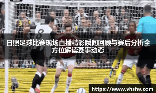 日照足球比赛现场直播精彩瞬间回顾与赛后分析全方位解读赛事动态