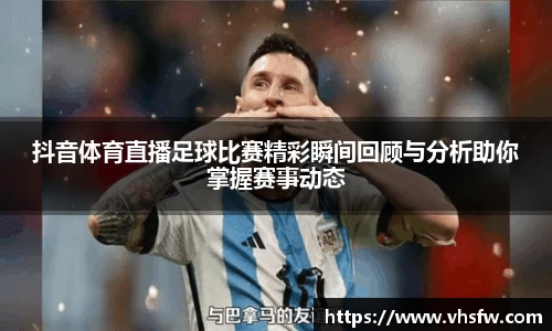 抖音体育直播足球比赛精彩瞬间回顾与分析助你掌握赛事动态
