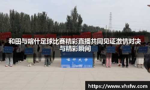 和田与喀什足球比赛精彩直播共同见证激情对决与精彩瞬间