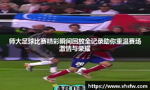 师大足球比赛精彩瞬间回放全记录助你重温赛场激情与荣耀
