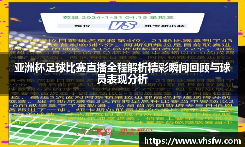 亚洲杯足球比赛直播全程解析精彩瞬间回顾与球员表现分析