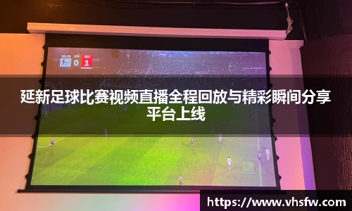延新足球比赛视频直播全程回放与精彩瞬间分享平台上线