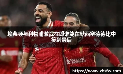 埃弗顿与利物浦激战在即谁能在默西塞德德比中笑到最后