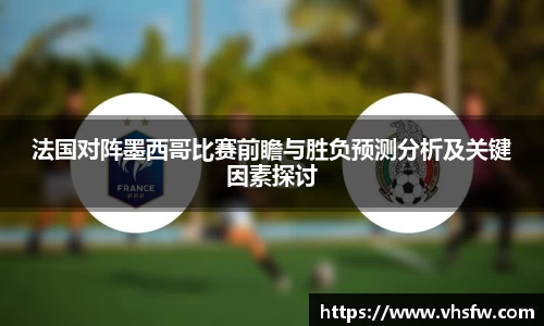 法国对阵墨西哥比赛前瞻与胜负预测分析及关键因素探讨