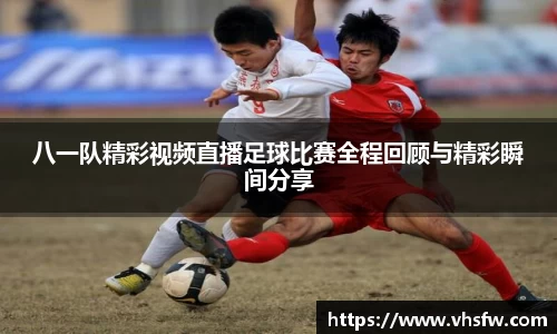 八一队精彩视频直播足球比赛全程回顾与精彩瞬间分享