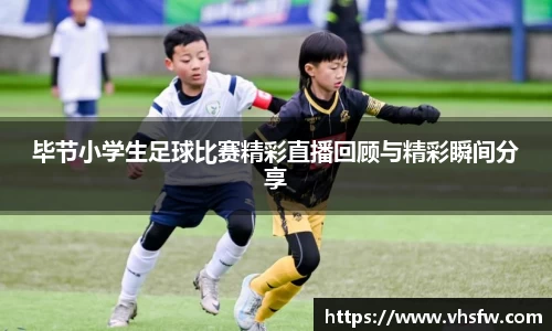毕节小学生足球比赛精彩直播回顾与精彩瞬间分享