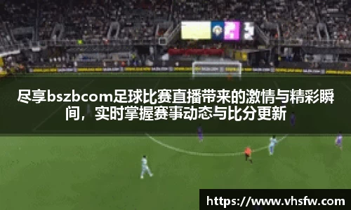 尽享bszbcom足球比赛直播带来的激情与精彩瞬间，实时掌握赛事动态与比分更新