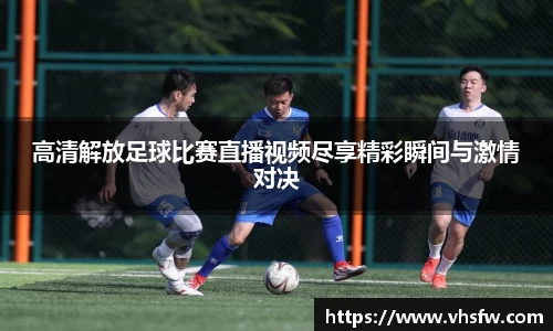 高清解放足球比赛直播视频尽享精彩瞬间与激情对决