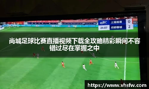 尚城足球比赛直播视频下载全攻略精彩瞬间不容错过尽在掌握之中