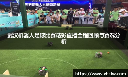 武汉机器人足球比赛精彩直播全程回顾与赛况分析