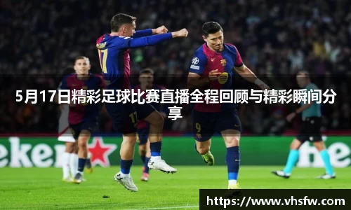 5月17日精彩足球比赛直播全程回顾与精彩瞬间分享