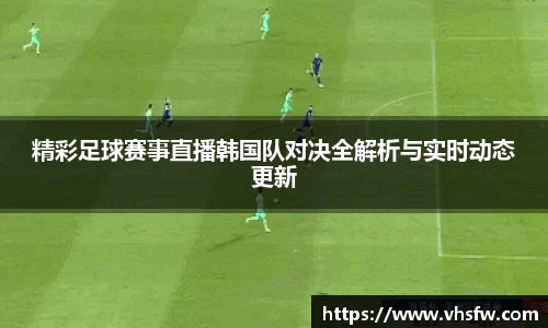 精彩足球赛事直播韩国队对决全解析与实时动态更新