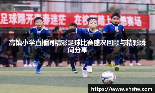 高镇小学直播间精彩足球比赛盛况回顾与精彩瞬间分享