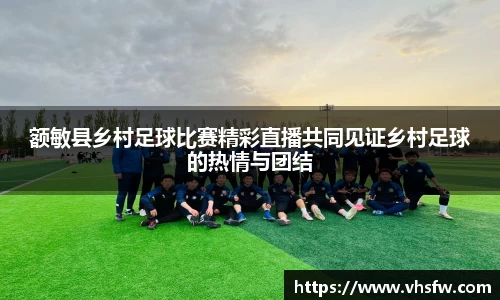 额敏县乡村足球比赛精彩直播共同见证乡村足球的热情与团结