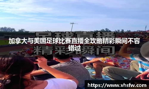 加拿大与美国足球比赛直播全攻略精彩瞬间不容错过