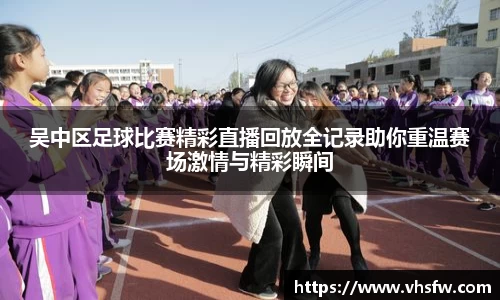 吴中区足球比赛精彩直播回放全记录助你重温赛场激情与精彩瞬间