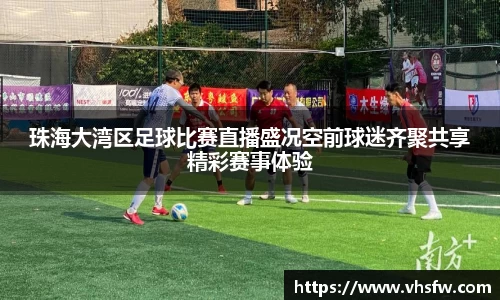 珠海大湾区足球比赛直播盛况空前球迷齐聚共享精彩赛事体验