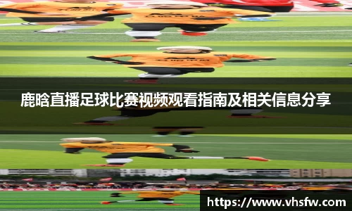 鹿晗直播足球比赛视频观看指南及相关信息分享