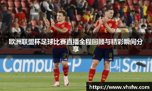 欧洲联盟杯足球比赛直播全程回顾与精彩瞬间分享