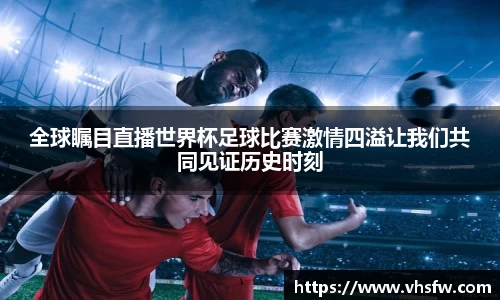 全球瞩目直播世界杯足球比赛激情四溢让我们共同见证历史时刻