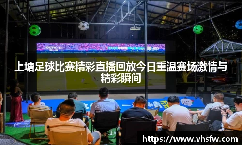 上塘足球比赛精彩直播回放今日重温赛场激情与精彩瞬间