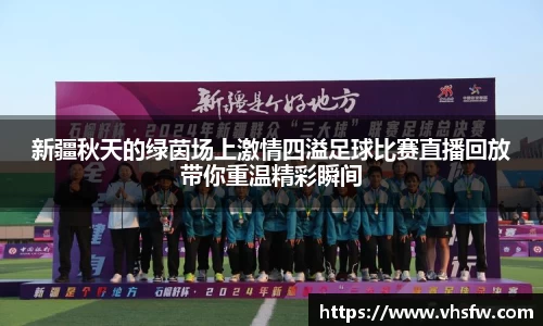 新疆秋天的绿茵场上激情四溢足球比赛直播回放带你重温精彩瞬间