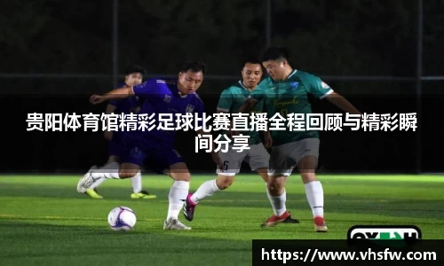 贵阳体育馆精彩足球比赛直播全程回顾与精彩瞬间分享