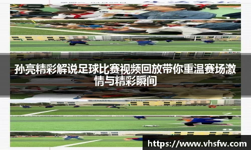 孙亮精彩解说足球比赛视频回放带你重温赛场激情与精彩瞬间