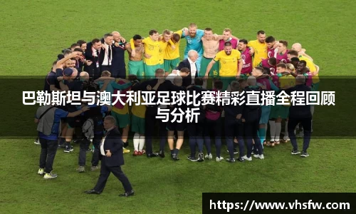 巴勒斯坦与澳大利亚足球比赛精彩直播全程回顾与分析