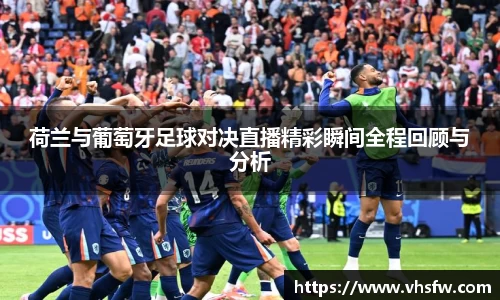 荷兰与葡萄牙足球对决直播精彩瞬间全程回顾与分析