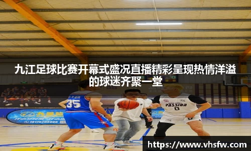 九江足球比赛开幕式盛况直播精彩呈现热情洋溢的球迷齐聚一堂