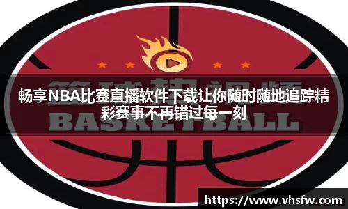 畅享NBA比赛直播软件下载让你随时随地追踪精彩赛事不再错过每一刻