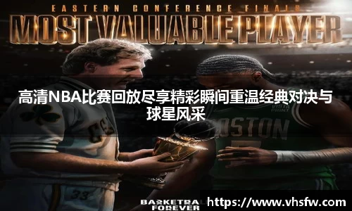 高清NBA比赛回放尽享精彩瞬间重温经典对决与球星风采