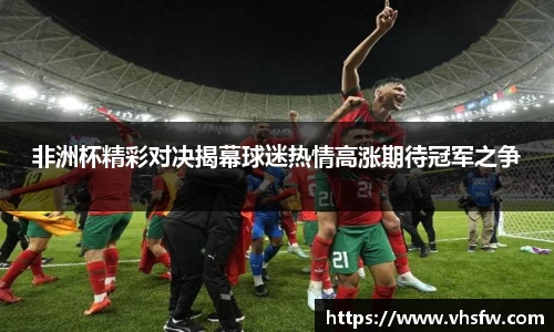 非洲杯精彩对决揭幕球迷热情高涨期待冠军之争