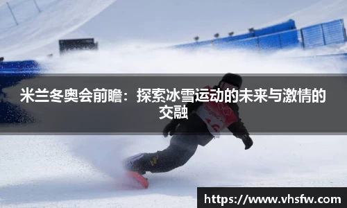 米兰冬奥会前瞻：探索冰雪运动的未来与激情的交融