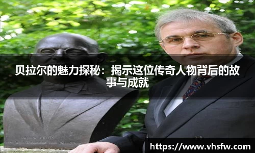 贝拉尔的魅力探秘：揭示这位传奇人物背后的故事与成就