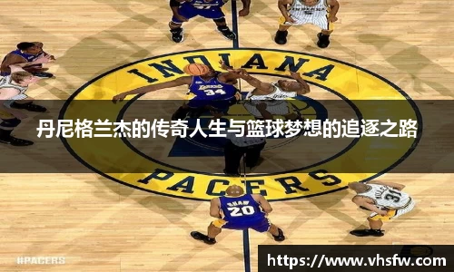 丹尼格兰杰的传奇人生与篮球梦想的追逐之路