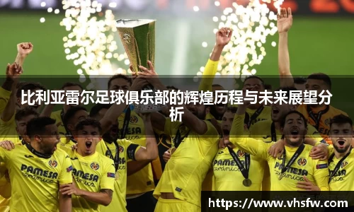 比利亚雷尔足球俱乐部的辉煌历程与未来展望分析