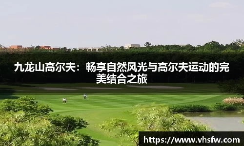 九龙山高尔夫：畅享自然风光与高尔夫运动的完美结合之旅
