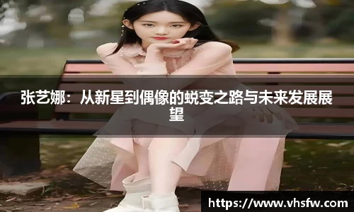 张艺娜：从新星到偶像的蜕变之路与未来发展展望