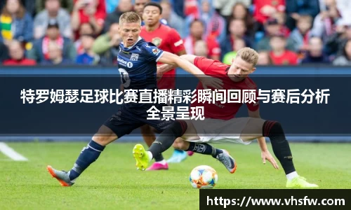 特罗姆瑟足球比赛直播精彩瞬间回顾与赛后分析全景呈现