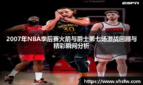 2007年NBA季后赛火箭与爵士第七场激战回顾与精彩瞬间分析