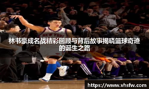 林书豪成名战精彩回顾与背后故事揭晓篮球奇迹的诞生之路