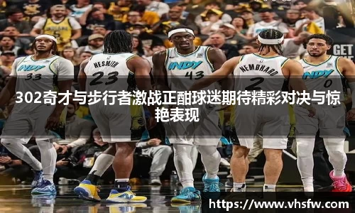 302奇才与步行者激战正酣球迷期待精彩对决与惊艳表现