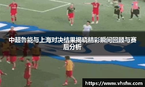 中超鲁能与上海对决结果揭晓精彩瞬间回顾与赛后分析