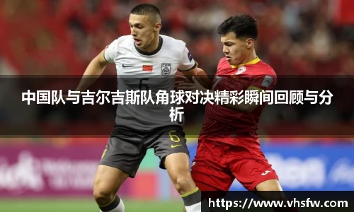 中国队与吉尔吉斯队角球对决精彩瞬间回顾与分析