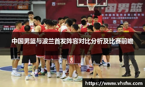 中国男篮与波兰首发阵容对比分析及比赛前瞻
