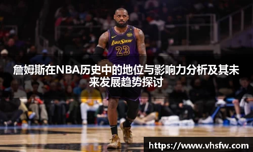 詹姆斯在NBA历史中的地位与影响力分析及其未来发展趋势探讨