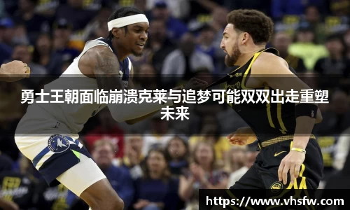 勇士王朝面临崩溃克莱与追梦可能双双出走重塑未来
