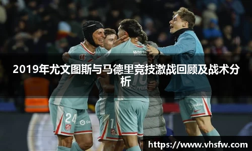 2019年尤文图斯与马德里竞技激战回顾及战术分析